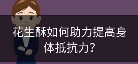 花生酥如何助力提高身体抵抗力？